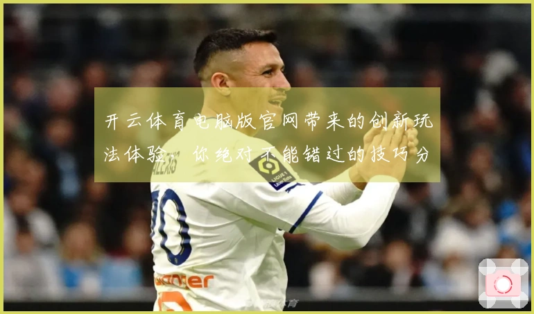 开云体育电脑版官网带来的创新玩法体验，你绝对不能错过的技巧分享！
