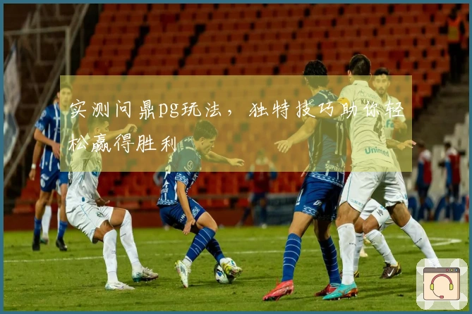 实测问鼎pg玩法，独特技巧助你轻松赢得胜利