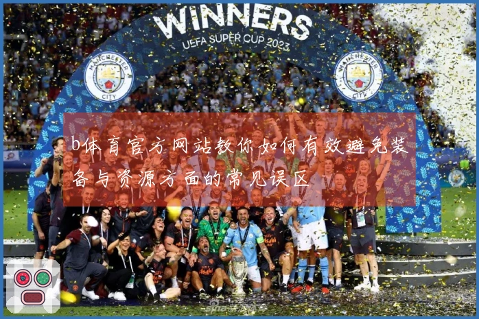 b体育官方网站教你如何有效避免装备与资源方面的常见误区
