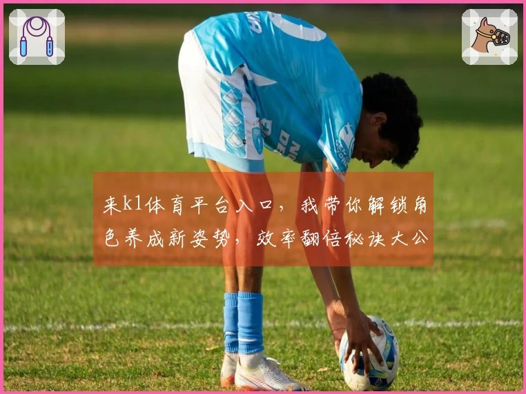 来k1体育平台入口，我带你解锁角色养成新姿势，效率翻倍秘诀大公开！