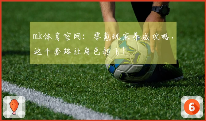 mk体育官网：零氪玩家养成攻略，这个套路让角色起飞！