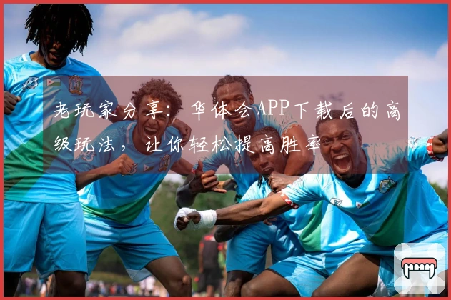 老玩家分享：华体会APP下载后的高级玩法，让你轻松提高胜率