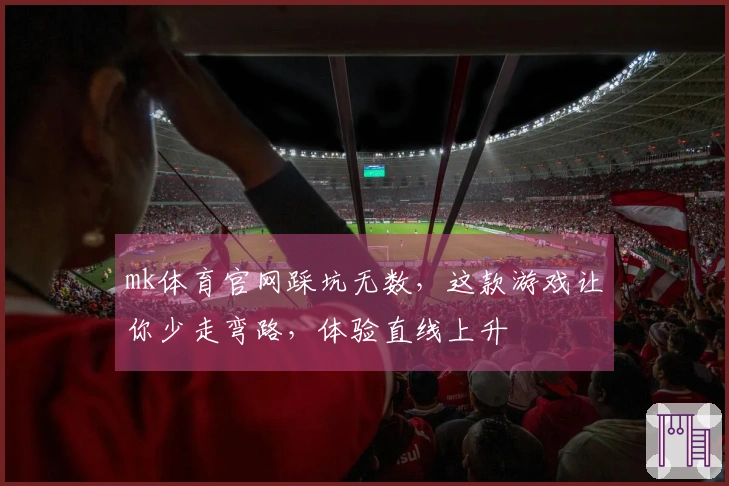 mk体育官网踩坑无数，这款游戏让你少走弯路，体验直线上升