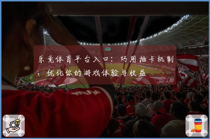 乐竞体育平台入口：巧用抽卡机制，优化你的游戏体验与收益
