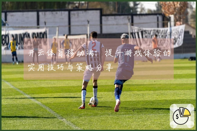 开云体育移动端：提升游戏体验的实用技巧与策略分享