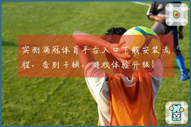 实测满冠体育平台入口下载安装流程，告别卡顿，游戏体验升级！