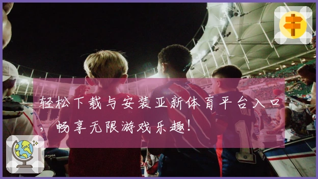 轻松下载与安装亚新体育平台入口，畅享无限游戏乐趣！