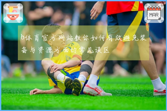 b体育官方网站教你如何有效避免装备与资源方面的常见误区