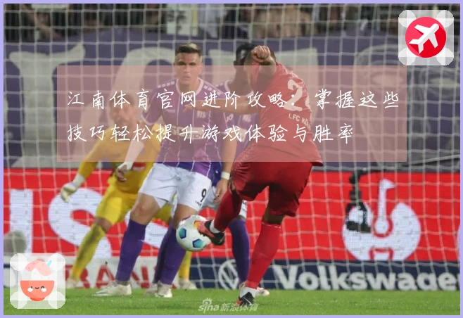 江南体育官网进阶攻略：掌握这些技巧轻松提升游戏体验与胜率