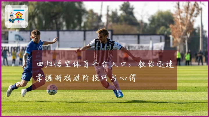 回归悟空体育平台入口，教你迅速掌握游戏进阶技巧与心得