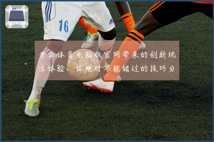 开云体育电脑版官网带来的创新玩法体验，你绝对不能错过的技巧分享！