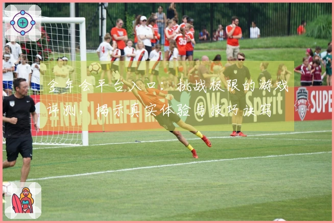金年会平台入口：挑战极限的游戏评测，揭示真实体验与技巧诀窍