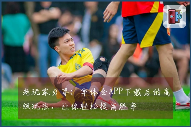 老玩家分享：华体会APP下载后的高级玩法，让你轻松提高胜率