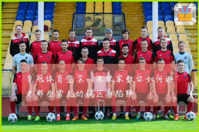 皇冠体育登录，老玩家教你如何避开那些常见的误区与陷阱