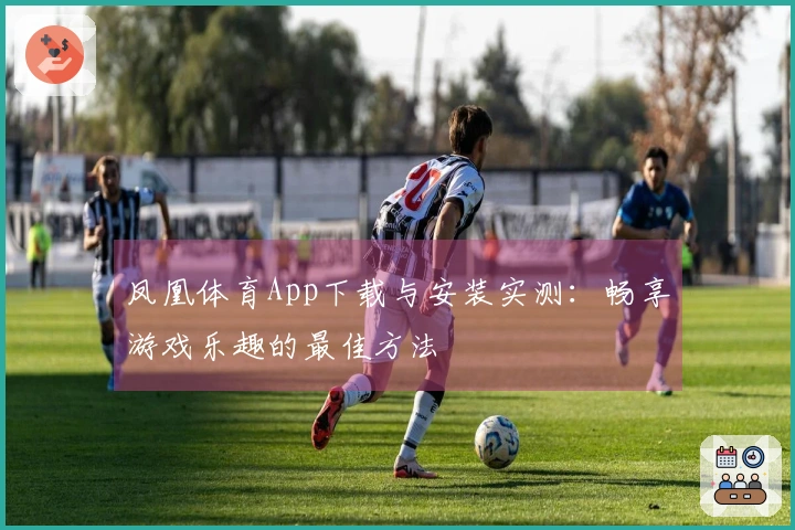 凤凰体育App下载与安装实测:畅享游戏乐趣的最佳方法