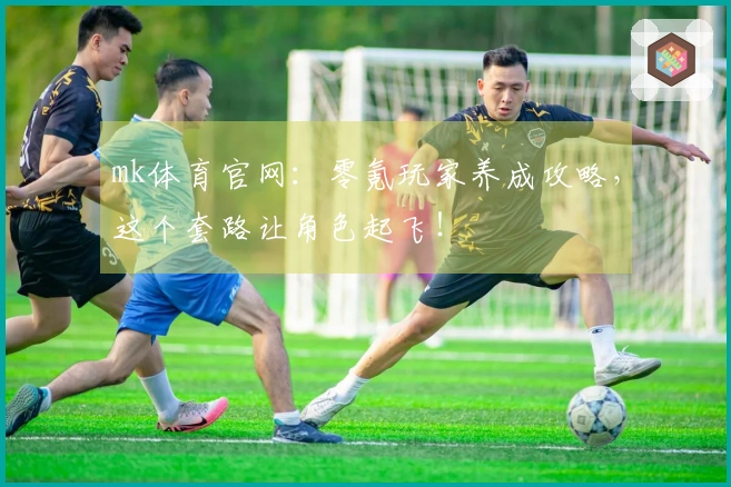 mk体育官网:零氪玩家养成攻略,这个套路让角色起飞!