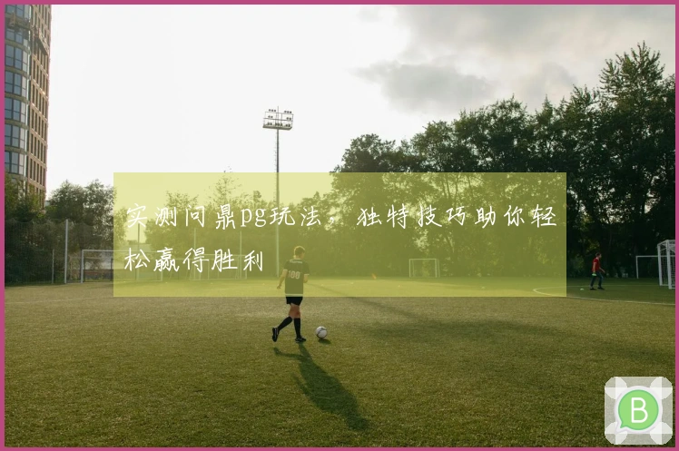 实测问鼎pg玩法，独特技巧助你轻松赢得胜利