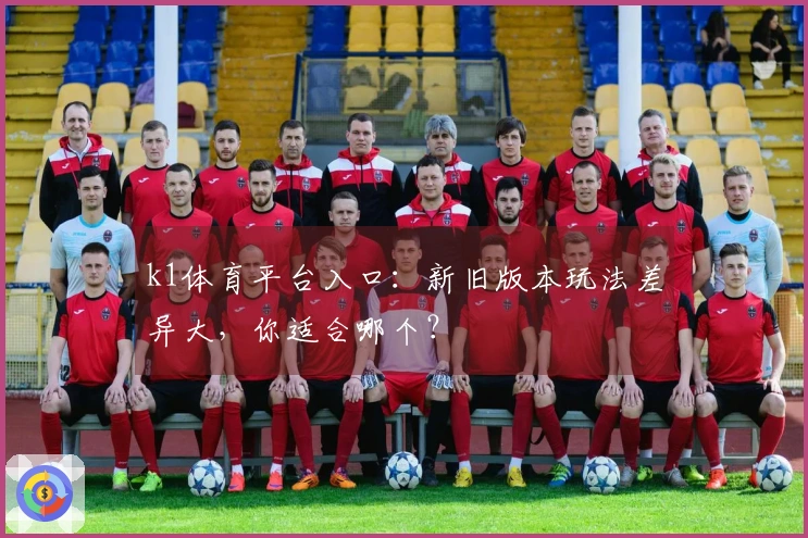k1体育平台入口：新旧版本玩法差异大，你适合哪个？