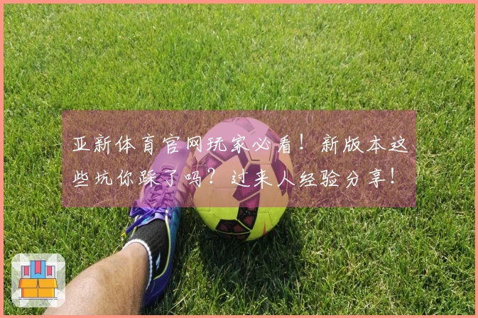 亚新体育官网玩家必看！新版本这些坑你踩了吗？过来人经验分享！