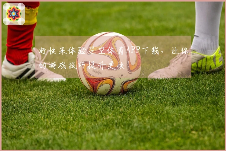 赶快来体验星空体育APP下载，让你的游戏技巧提升更快！