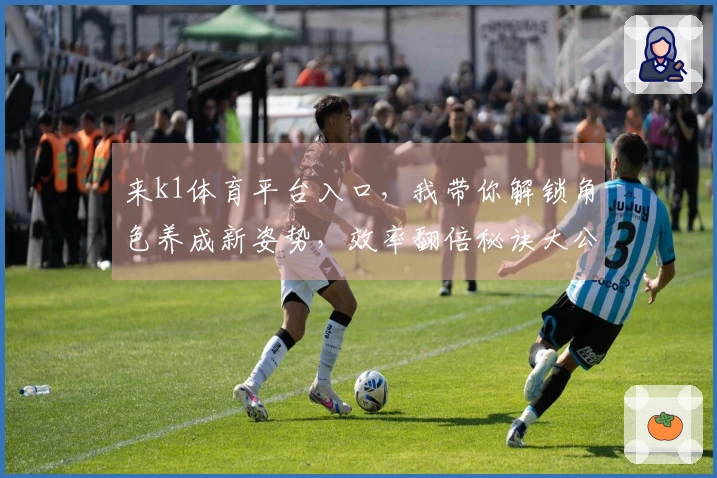 来k1体育平台入口，我带你解锁角色养成新姿势，效率翻倍秘诀大公开！