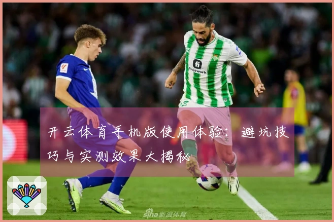 开云体育手机版使用体验：避坑技巧与实测效果大揭秘
