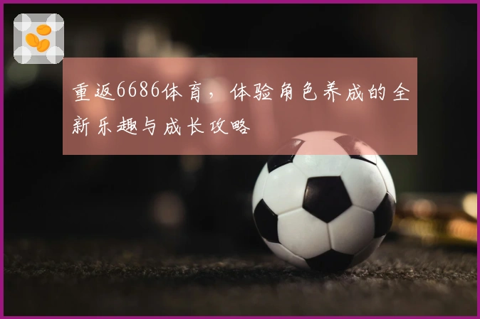重返6686体育，体验角色养成的全新乐趣与成长攻略