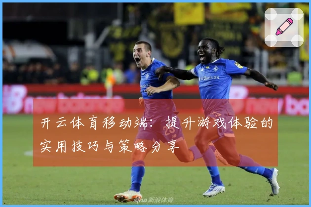 开云体育移动端：提升游戏体验的实用技巧与策略分享